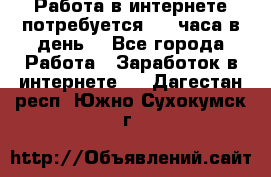 Работа в интернете,потребуется 2-3 часа в день! - Все города Работа » Заработок в интернете   . Дагестан респ.,Южно-Сухокумск г.